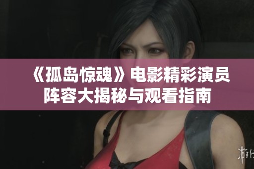 《孤岛惊魂》电影精彩演员阵容大揭秘与观看指南