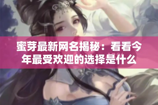 蜜芽最新网名揭秘：看看今年最受欢迎的选择是什么