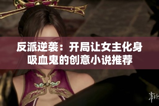 反派逆袭：开局让女主化身吸血鬼的创意小说推荐