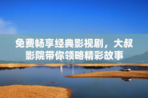 免费畅享经典影视剧，大叔影院带你领略精彩故事
