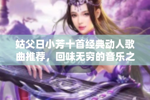 姑父日小芳十首经典动人歌曲推荐，回味无穷的音乐之旅