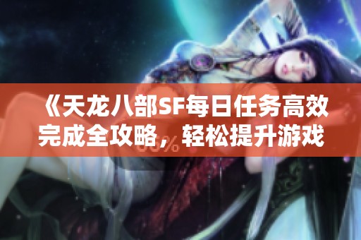 《天龙八部SF每日任务高效完成全攻略，轻松提升游戏体验》