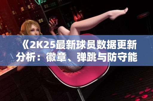 《2K25最新球员数据更新分析：徽章、弹跳与防守能力提升》