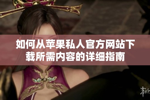 如何从苹果私人官方网站下载所需内容的详细指南