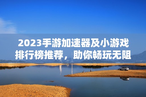2023手游加速器及小游戏排行榜推荐，助你畅玩无阻！
