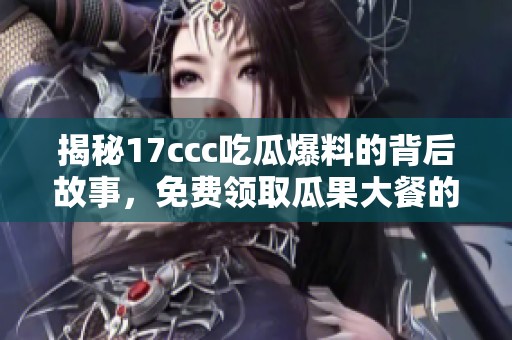 揭秘17ccc吃瓜爆料的背后故事，免费领取瓜果大餐的方法