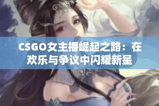 CSGO女主播崛起之路：在欢乐与争议中闪耀新星