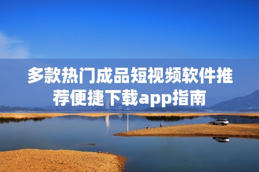 多款热门成品短视频软件推荐便捷下载app指南