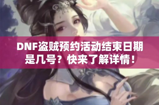 DNF盗贼预约活动结束日期是几号？快来了解详情！