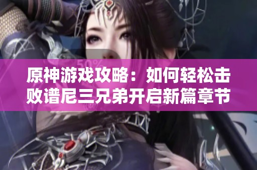 原神游戏攻略：如何轻松击败谱尼三兄弟开启新篇章节