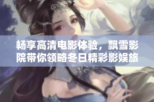 畅享高清电影体验，飘雪影院带你领略冬日精彩影娱旅程