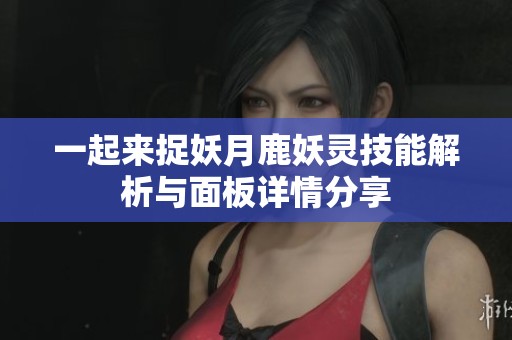 一起来捉妖月鹿妖灵技能解析与面板详情分享