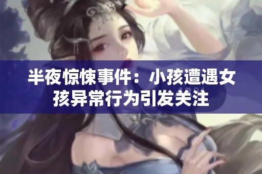 半夜惊悚事件：小孩遭遇女孩异常行为引发关注