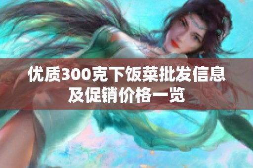 优质300克下饭菜批发信息及促销价格一览