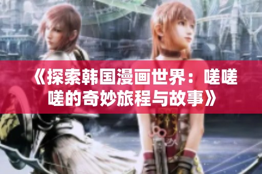 《探索韩国漫画世界：嗟嗟嗟的奇妙旅程与故事》