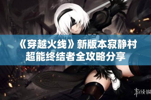 《穿越火线》新版本寂静村超能终结者全攻略分享