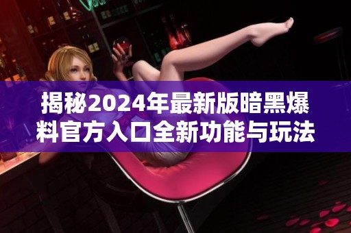 揭秘2024年最新版暗黑爆料官方入口全新功能与玩法解析