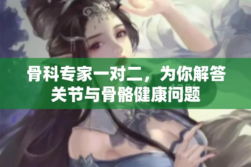 骨科专家一对二，为你解答关节与骨骼健康问题