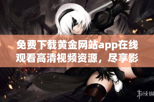 免费下载黄金网站app在线观看高清视频资源，尽享影视盛宴