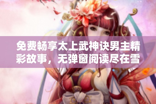 免费畅享太上武神诀男主精彩故事，无弹窗阅读尽在雪狐小说网