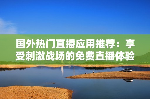 国外热门直播应用推荐：享受刺激战场的免费直播体验