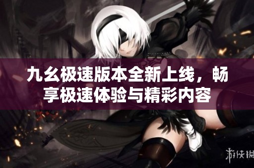 九幺极速版本全新上线，畅享极速体验与精彩内容