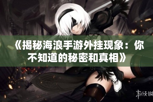 《揭秘海浪手游外挂现象：你不知道的秘密和真相》