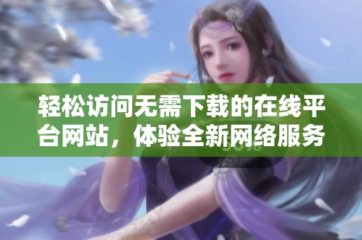 轻松访问无需下载的在线平台网站，体验全新网络服务