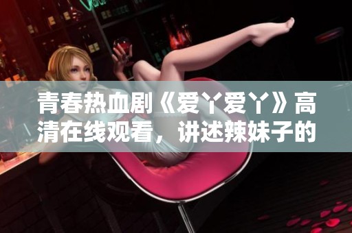 青春热血剧《爱丫爱丫》高清在线观看，讲述辣妹子的故事