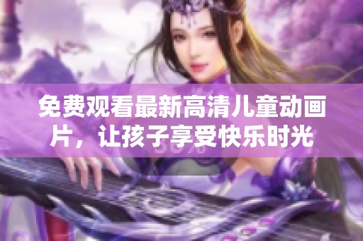 免费观看最新高清儿童动画片，让孩子享受快乐时光