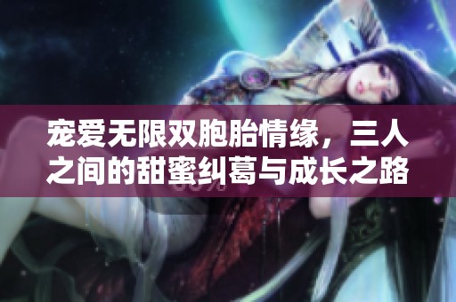 宠爱无限双胞胎情缘，三人之间的甜蜜纠葛与成长之路