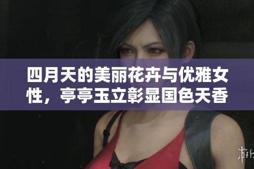 四月天的美丽花卉与优雅女性，亭亭玉立彰显国色天香