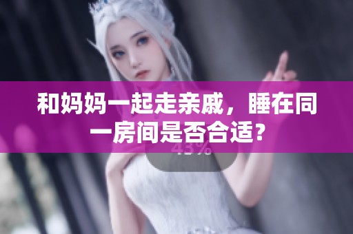 和妈妈一起走亲戚，睡在同一房间是否合适？