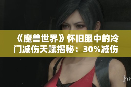 《魔兽世界》怀旧服中的冷门减伤天赋揭秘：30%减伤的隐藏力量