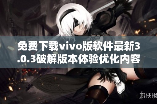 免费下载vivo版软件最新3.0.3破解版本体验优化内容