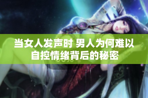 当女人发声时 男人为何难以自控情绪背后的秘密