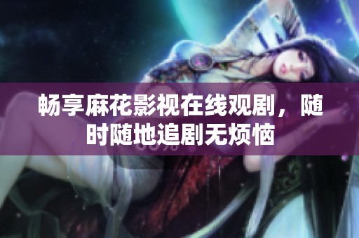 畅享麻花影视在线观剧，随时随地追剧无烦恼