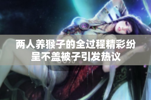 两人养猴子的全过程精彩纷呈不盖被子引发热议