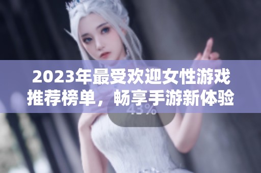 2023年最受欢迎女性游戏推荐榜单，畅享手游新体验