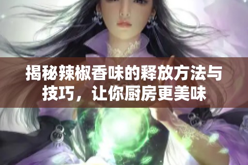 揭秘辣椒香味的释放方法与技巧，让你厨房更美味