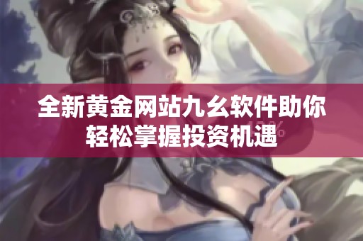 全新黄金网站九幺软件助你轻松掌握投资机遇