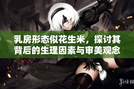 乳房形态似花生米，探讨其背后的生理因素与审美观念