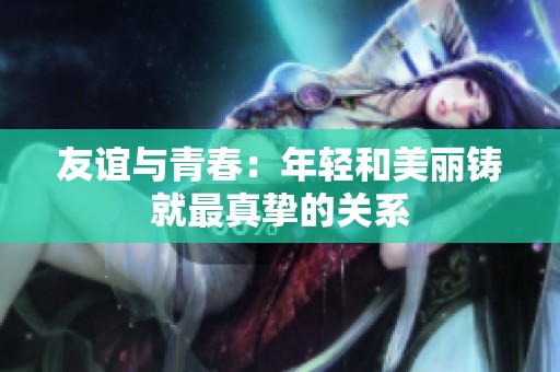友谊与青春：年轻和美丽铸就最真挚的关系