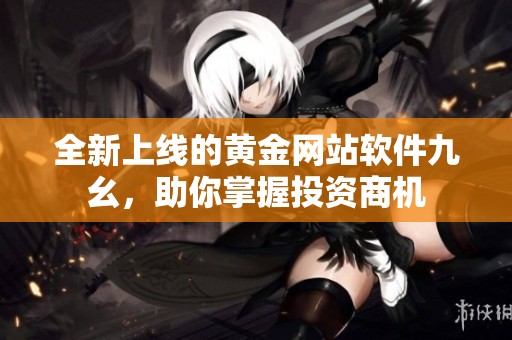 全新上线的黄金网站软件九幺，助你掌握投资商机