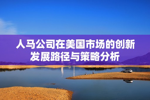 人马公司在美国市场的创新发展路径与策略分析