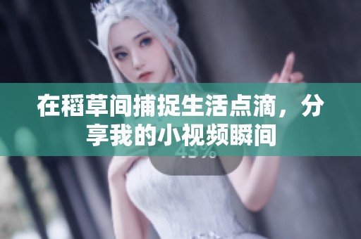 在稻草间捕捉生活点滴，分享我的小视频瞬间