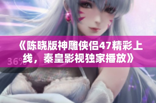 《陈晓版神雕侠侣47精彩上线，秦皇影视独家播放》