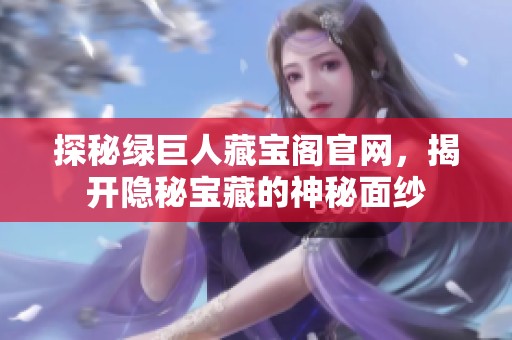 探秘绿巨人藏宝阁官网，揭开隐秘宝藏的神秘面纱