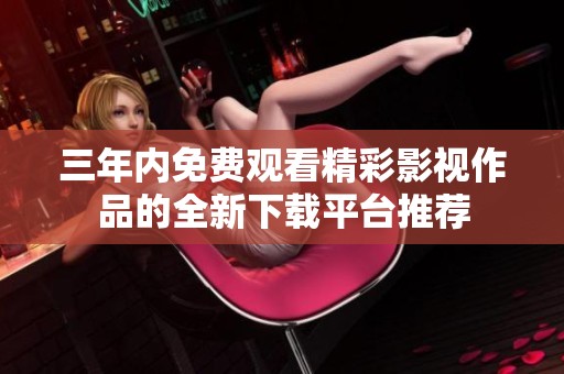 三年内免费观看精彩影视作品的全新下载平台推荐