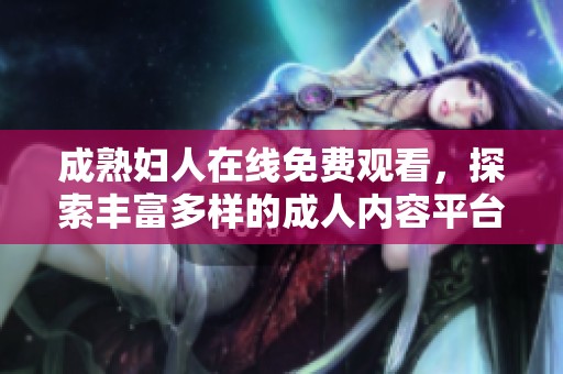 成熟妇人在线免费观看，探索丰富多样的成人内容平台